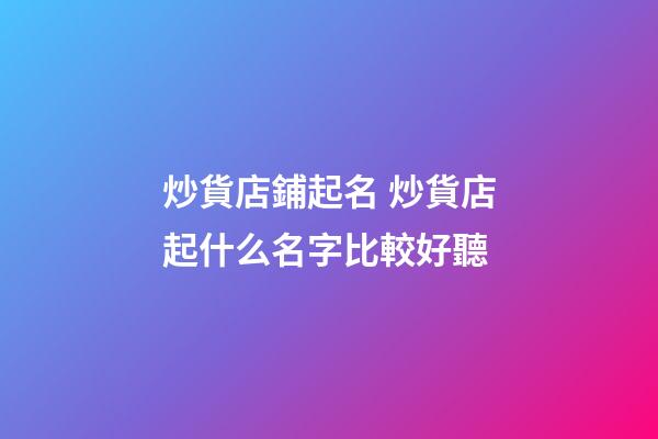 炒貨店鋪起名 炒貨店起什么名字比較好聽-第1張-店鋪起名-玄機派